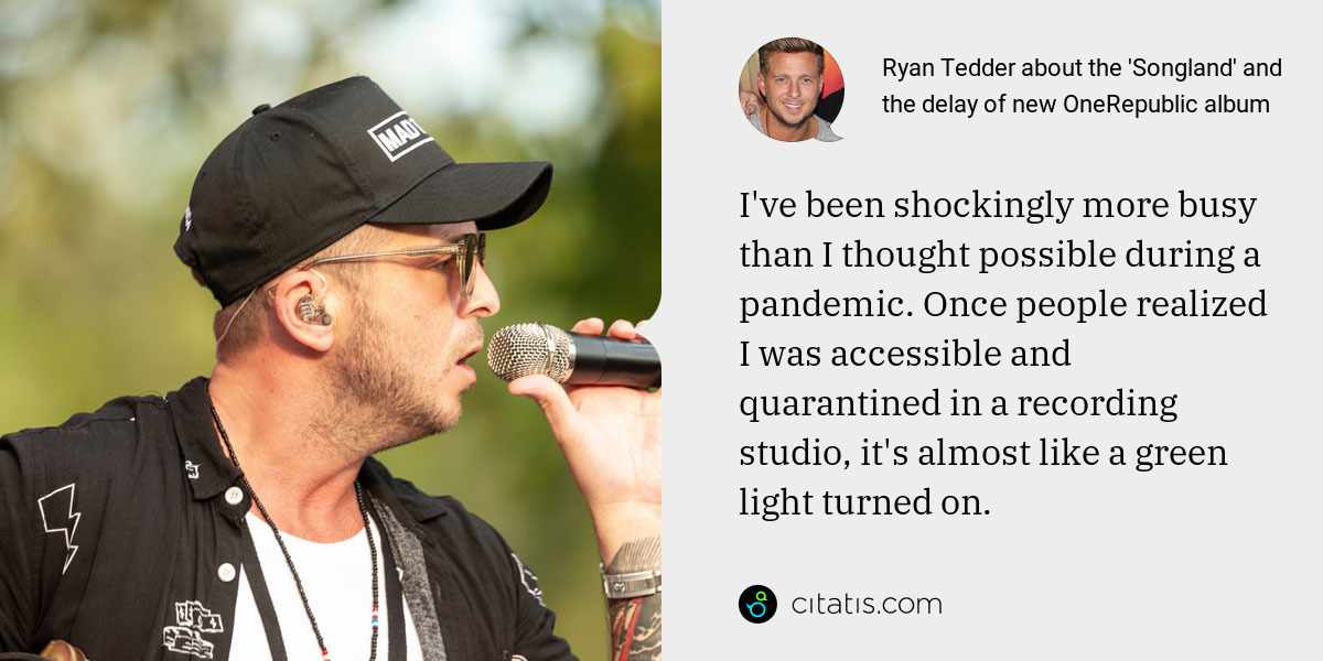 Ryan Tedder: I've been shockingly more busy than I thought possible during a pandemic. Once people realized I was accessible and quarantined in a recording studio, it's almost like a green light turned on.