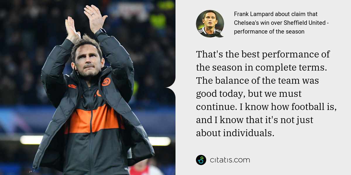 Frank Lampard: That's the best performance of the season in complete terms. The balance of the team was good today, but we must continue. I know how football is, and I know that it's not just about individuals.