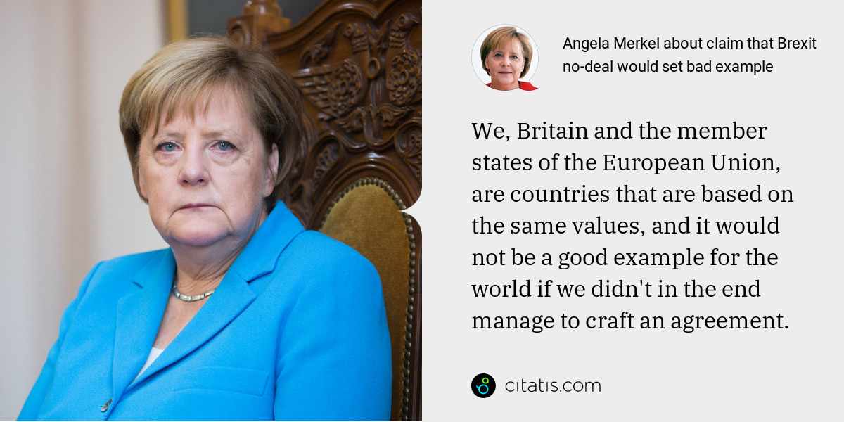 Angela Merkel: We, Britain and the member states of the European Union, are countries that are based on the same values, and it would not be a good example for the world if we didn't in the end manage to craft an agreement.