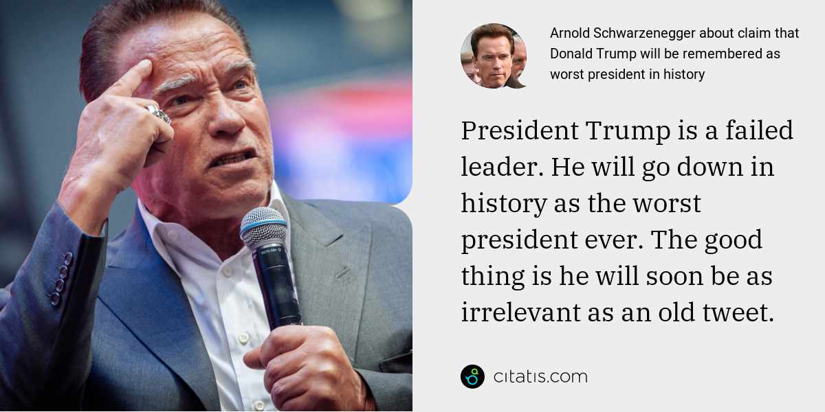 Arnold Schwarzenegger: President Trump is a failed leader. He will go down in history as the worst president ever. The good thing is he will soon be as irrelevant as an old tweet.