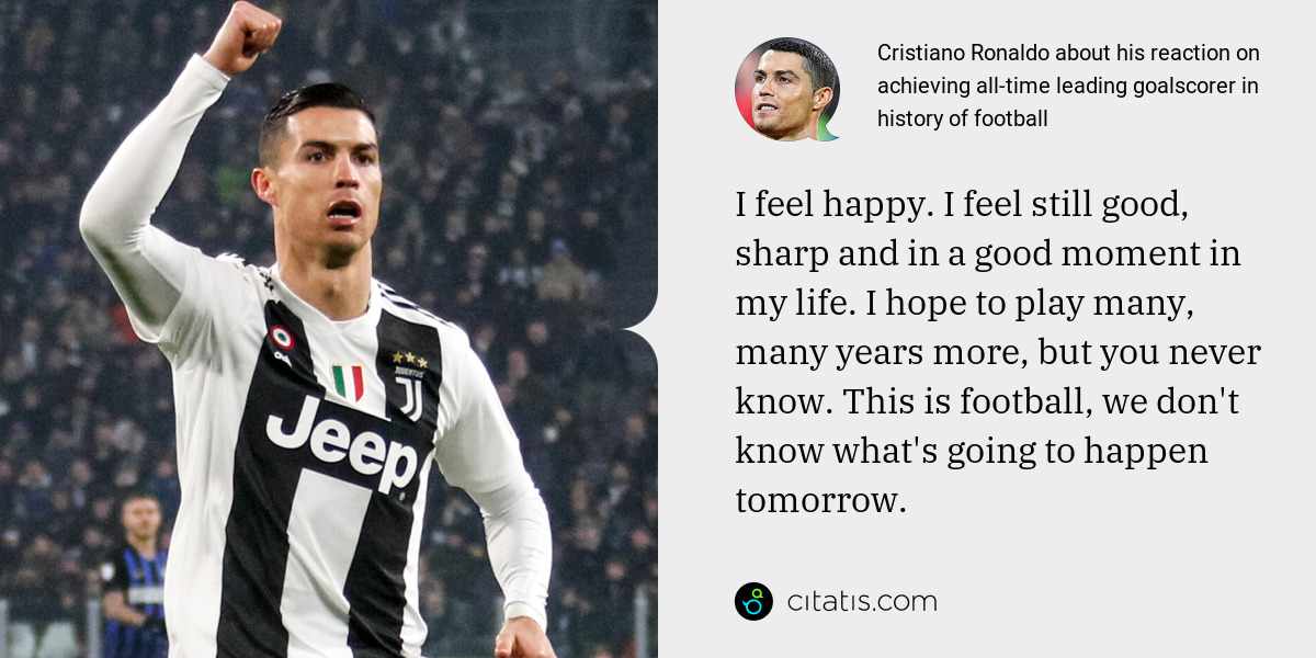 Cristiano Ronaldo: I feel happy. I feel still good, sharp and in a good moment in my life. I hope to play many, many years more, but you never know. This is football, we don't know what's going to happen tomorrow.