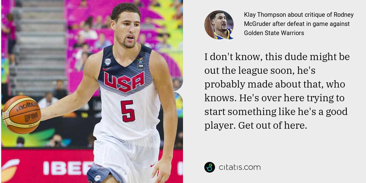 Klay Thompson: I don't know, this dude might be out the league soon, he's probably made about that, who knows. He's over here trying to start something like he's a good player. Get out of here.