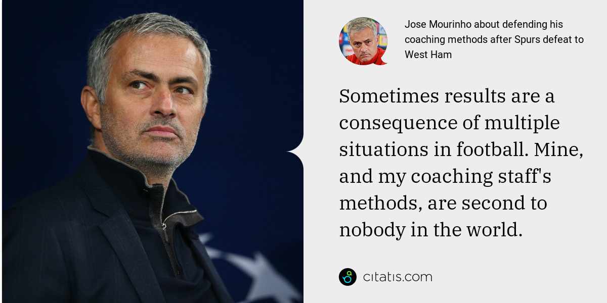 Jose Mourinho: Sometimes results are a consequence of multiple situations in football. Mine, and my coaching staff's methods, are second to nobody in the world.