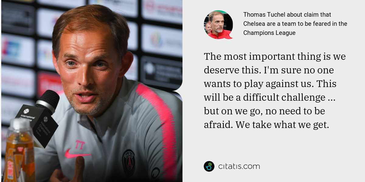 Thomas Tuchel: The most important thing is we deserve this. I'm sure no one wants to play against us. This will be a difficult challenge ... but on we go, no need to be afraid. We take what we get.