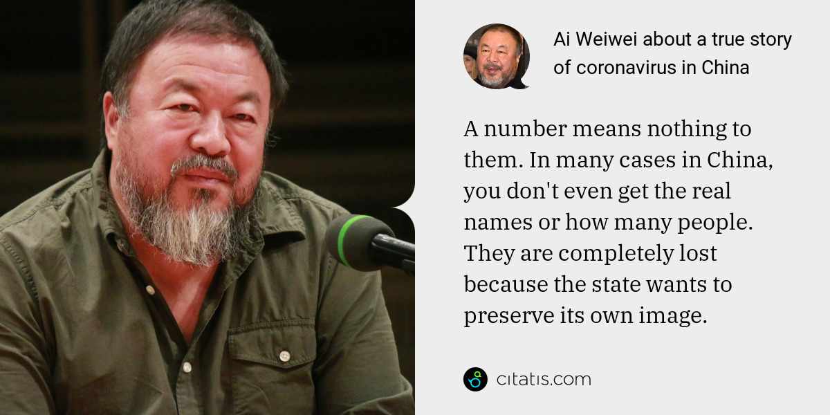 Ai Weiwei: A number means nothing to them. In many cases in China, you don't even get the real names or how many people. They are completely lost because the state wants to preserve its own image.