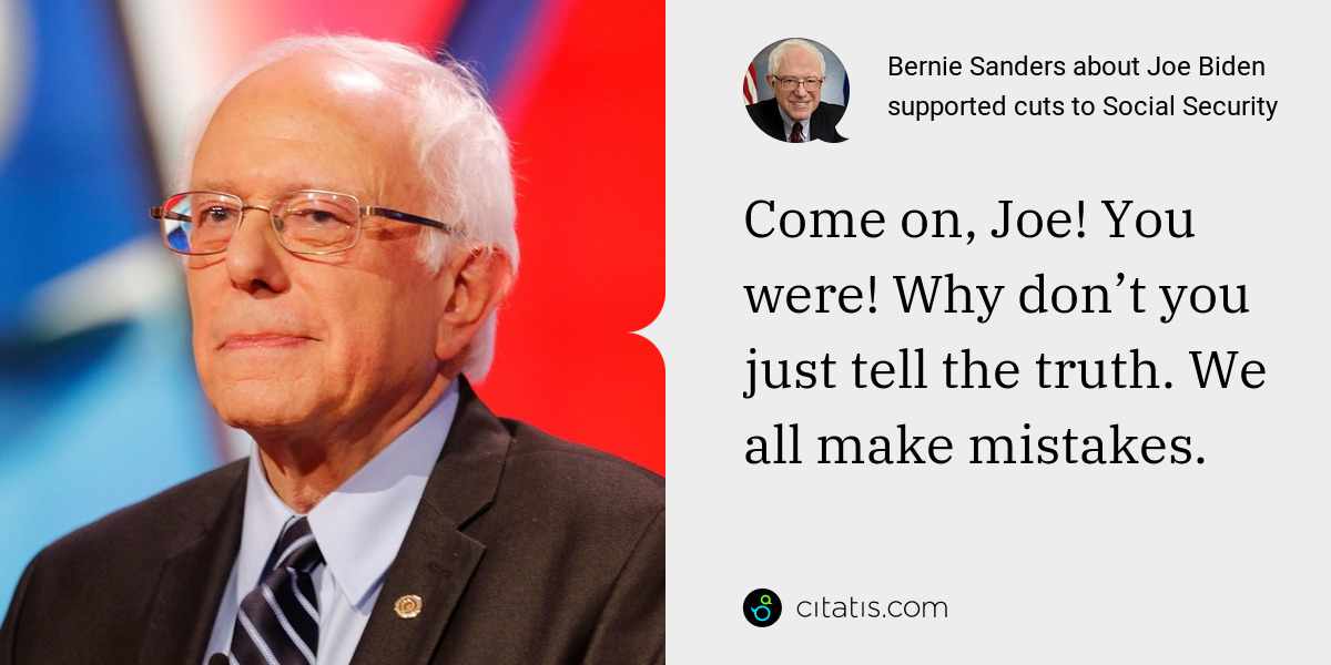 Bernie Sanders: Come on, Joe! You were! Why don’t you just tell the truth. We all make mistakes.