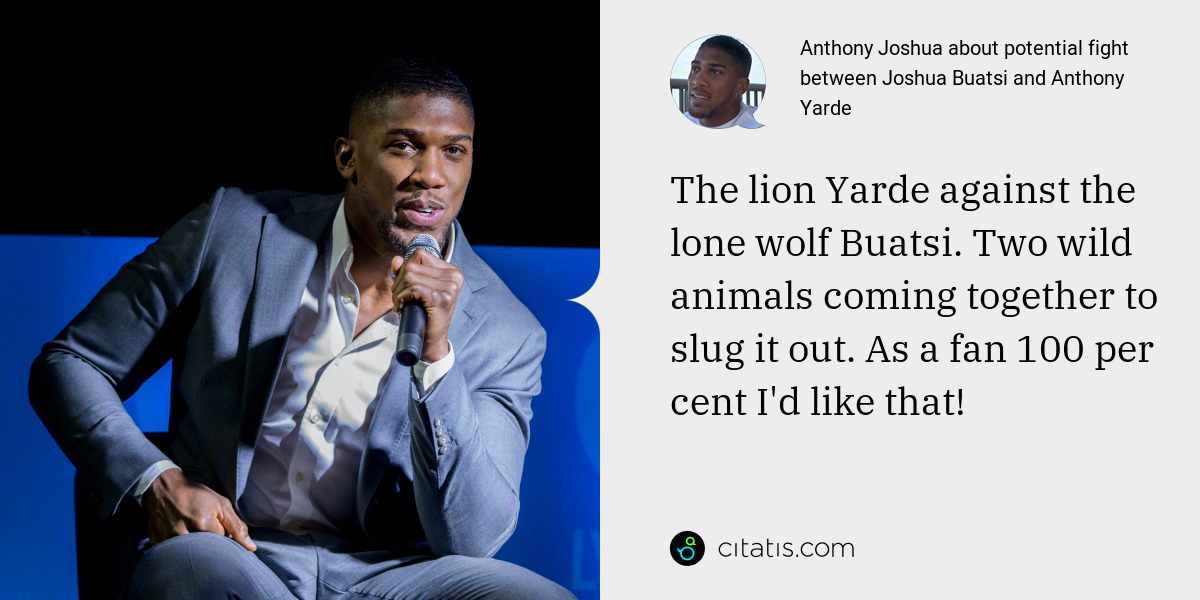 Anthony Joshua: The lion Yarde against the lone wolf Buatsi. Two wild animals coming together to slug it out. As a fan 100 per cent I'd like that!