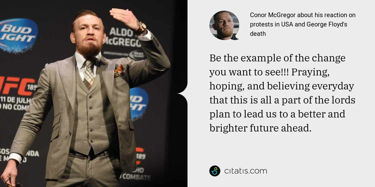 Conor McGregor: Be the example of the change you want to see!!! Praying, hoping, and believing everyday that this is all a part of the lords plan to lead us to a better and brighter future ahead.
