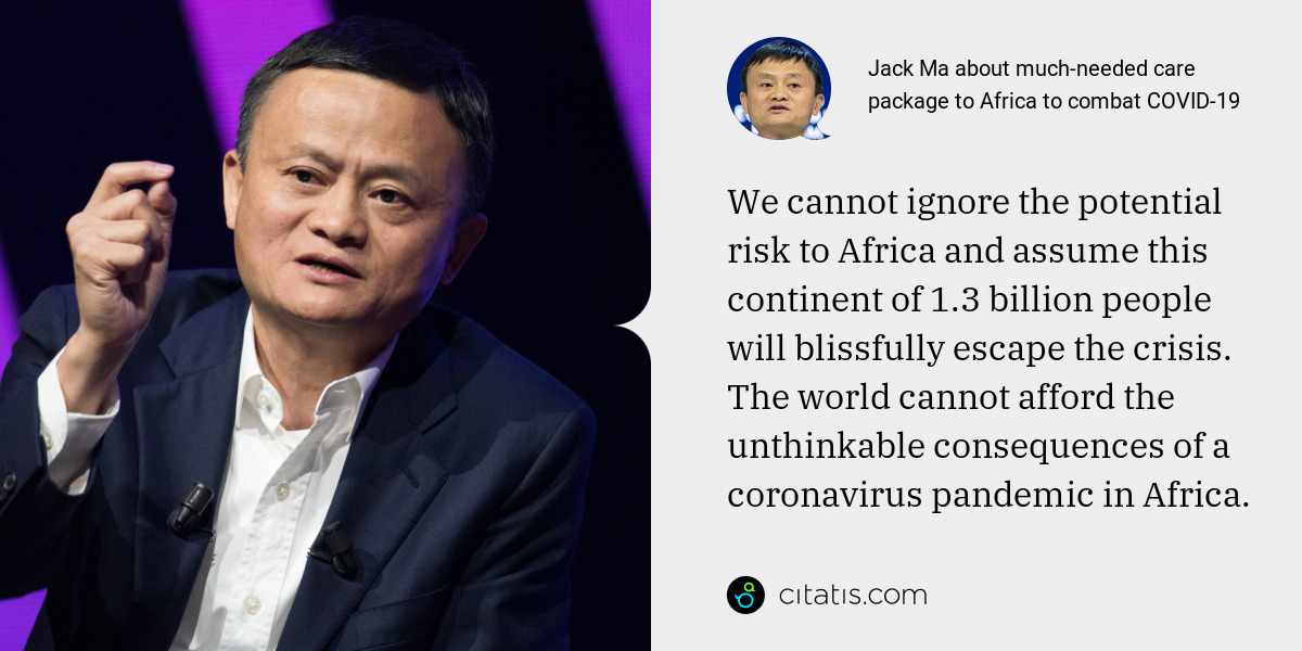 Jack Ma: We cannot ignore the potential risk to Africa and assume this continent of 1.3 billion people will blissfully escape the crisis. The world cannot afford the unthinkable consequences of a coronavirus pandemic in Africa.