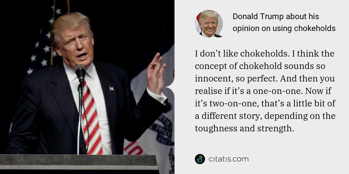 Donald Trump: I don’t like chokeholds. I think the concept of chokehold sounds so innocent, so perfect. And then you realise if it’s a one-on-one. Now if it’s two-on-one, that’s a little bit of a different story, depending on the toughness and strength.