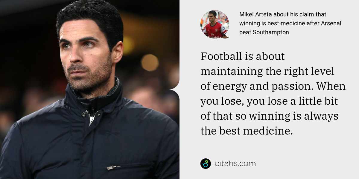 Mikel Arteta: Football is about maintaining the right level of energy and passion. When you lose, you lose a little bit of that so winning is always the best medicine.