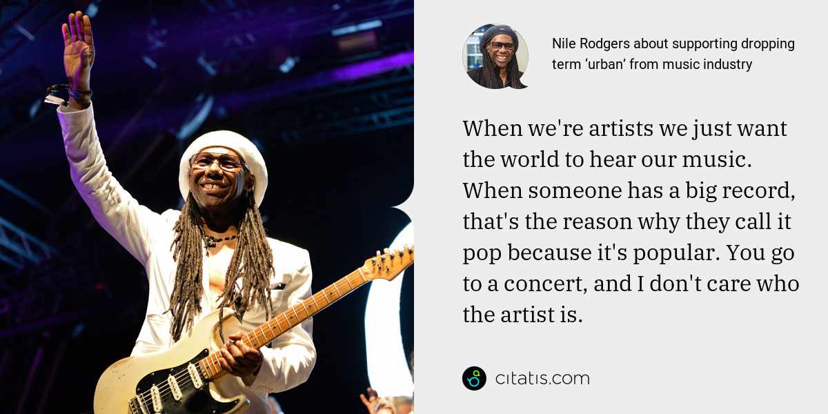 Nile Rodgers: When we're artists we just want the world to hear our music. When someone has a big record, that's the reason why they call it pop because it's popular. You go to a concert, and I don't care who the artist is.