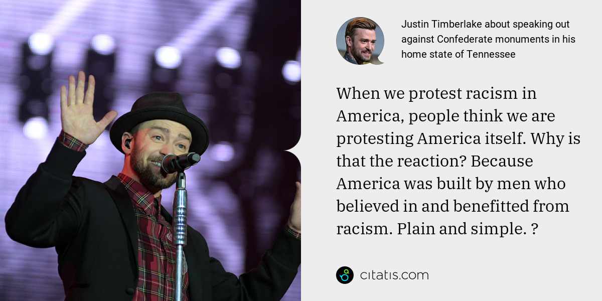 Justin Timberlake: When we protest racism in America, people think we are protesting America itself. Why is that the reaction? Because America was built by men who believed in and benefitted from racism. Plain and simple. ⠀