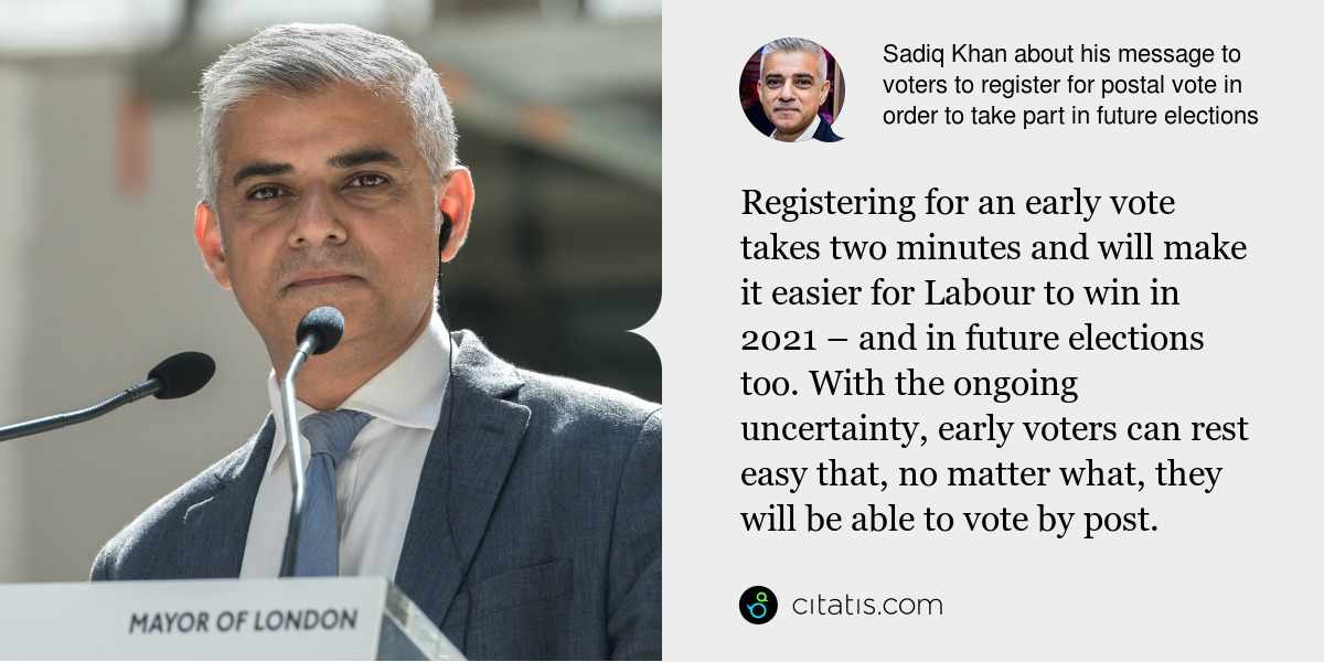 Sadiq Khan: Registering for an early vote takes two minutes and will make it easier for Labour to win in 2021 – and in future elections too. With the ongoing uncertainty, early voters can rest easy that, no matter what, they will be able to vote by post.