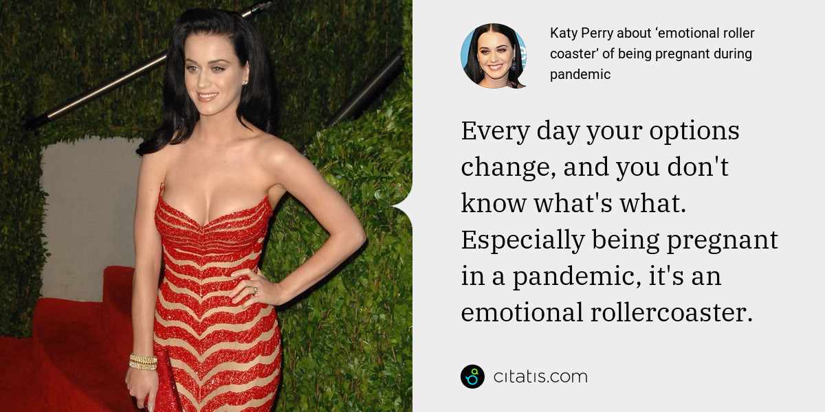 Katy Perry: Every day your options change, and you don't know what's what. Especially being pregnant in a pandemic, it's an emotional rollercoaster.