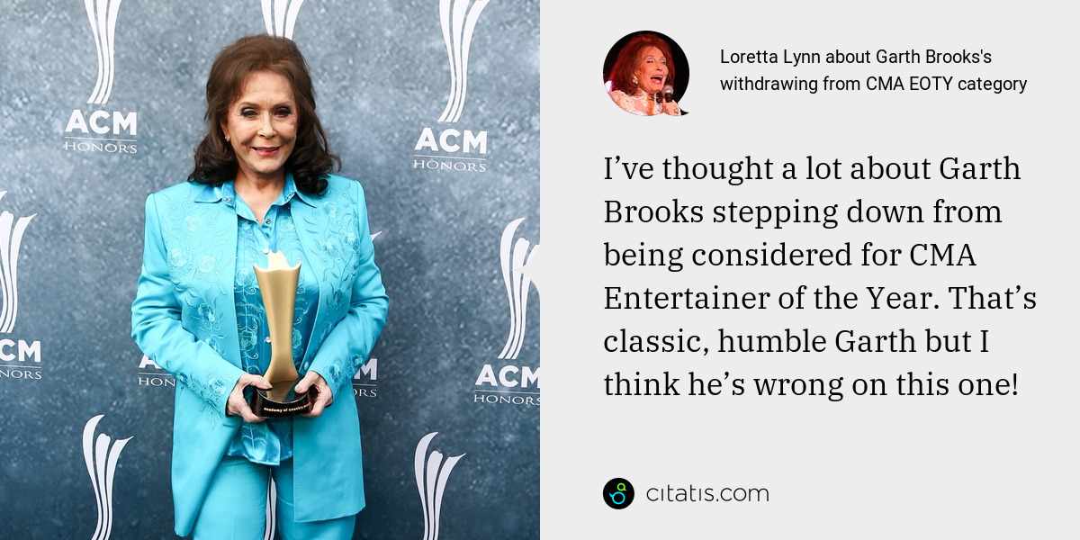 Loretta Lynn: I’ve thought a lot about Garth Brooks stepping down from being considered for CMA Entertainer of the Year. That’s classic, humble Garth but I think he’s wrong on this one!