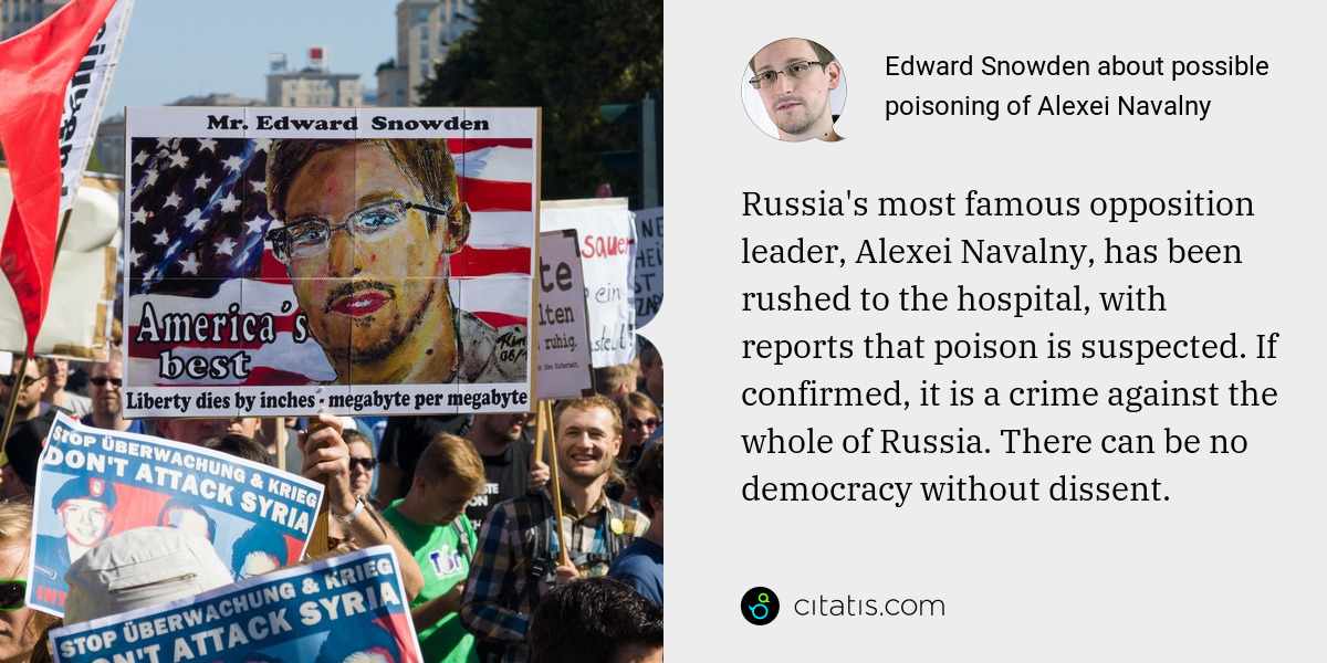 Edward Snowden: Russia's most famous opposition leader, Alexei Navalny, has been rushed to the hospital, with reports that poison is suspected. If confirmed, it is a crime against the whole of Russia. There can be no democracy without dissent.