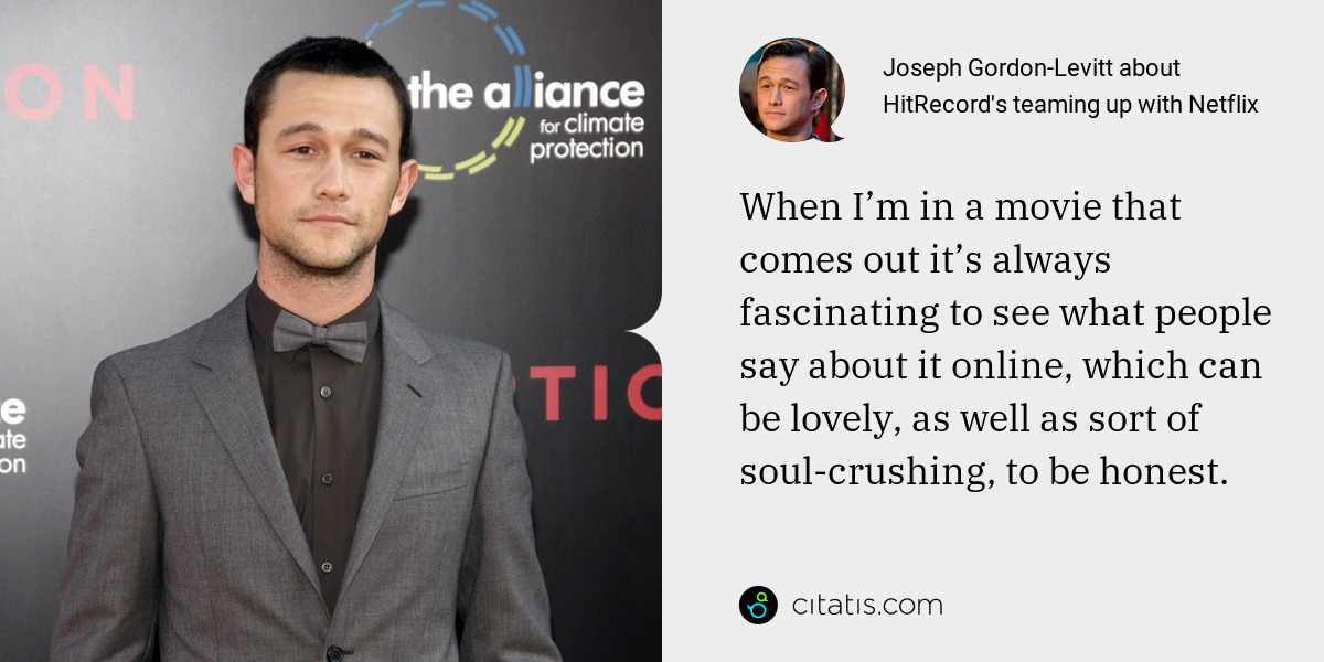Joseph Gordon-Levitt: When I’m in a movie that comes out it’s always fascinating to see what people say about it online, which can be lovely, as well as sort of soul-crushing, to be honest.