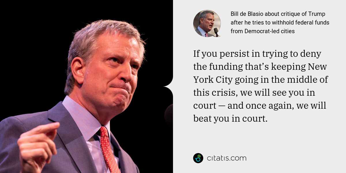 Bill de Blasio: If you persist in trying to deny the funding that’s keeping New York City going in the middle of this crisis, we will see you in court — and once again, we will beat you in court.