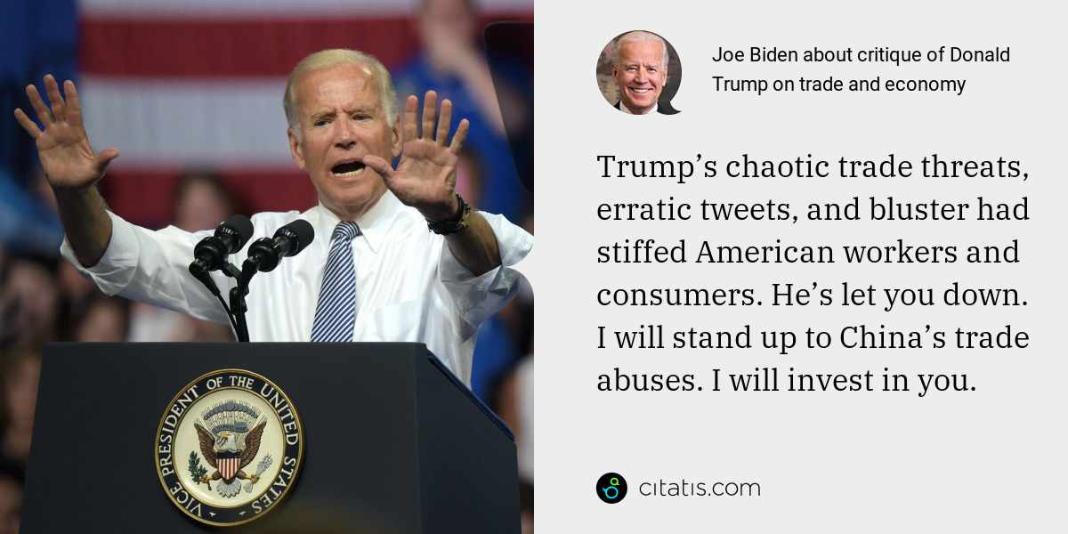 Joe Biden: Trump’s chaotic trade threats, erratic tweets, and bluster had stiffed American workers and consumers. He’s let you down. I will stand up to China’s trade abuses. I will invest in you.