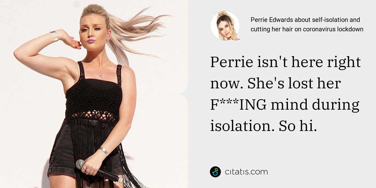Perrie Edwards: Perrie isn't here right now. She's lost her F***ING mind during isolation. So hi.