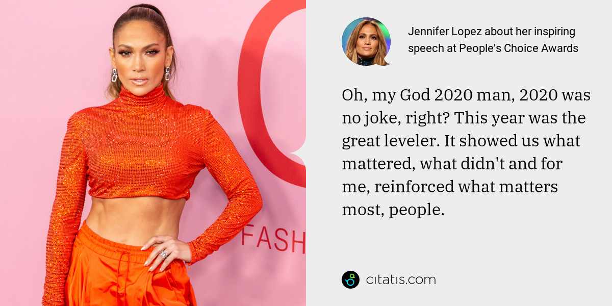 Jennifer Lopez: Oh, my God 2020 man, 2020 was no joke, right? This year was the great leveler. It showed us what mattered, what didn't and for me, reinforced what matters most, people.