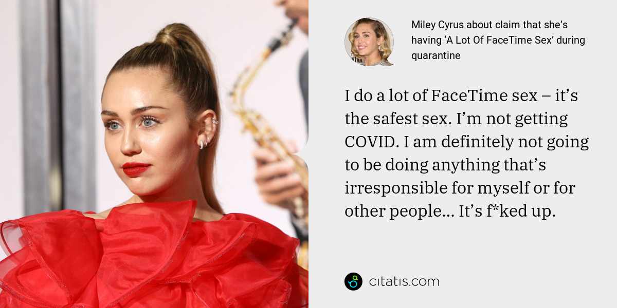 Miley Cyrus: I do a lot of FaceTime sex – it’s the safest sex. I’m not getting COVID. I am definitely not going to be doing anything that’s irresponsible for myself or for other people… It’s f*ked up.