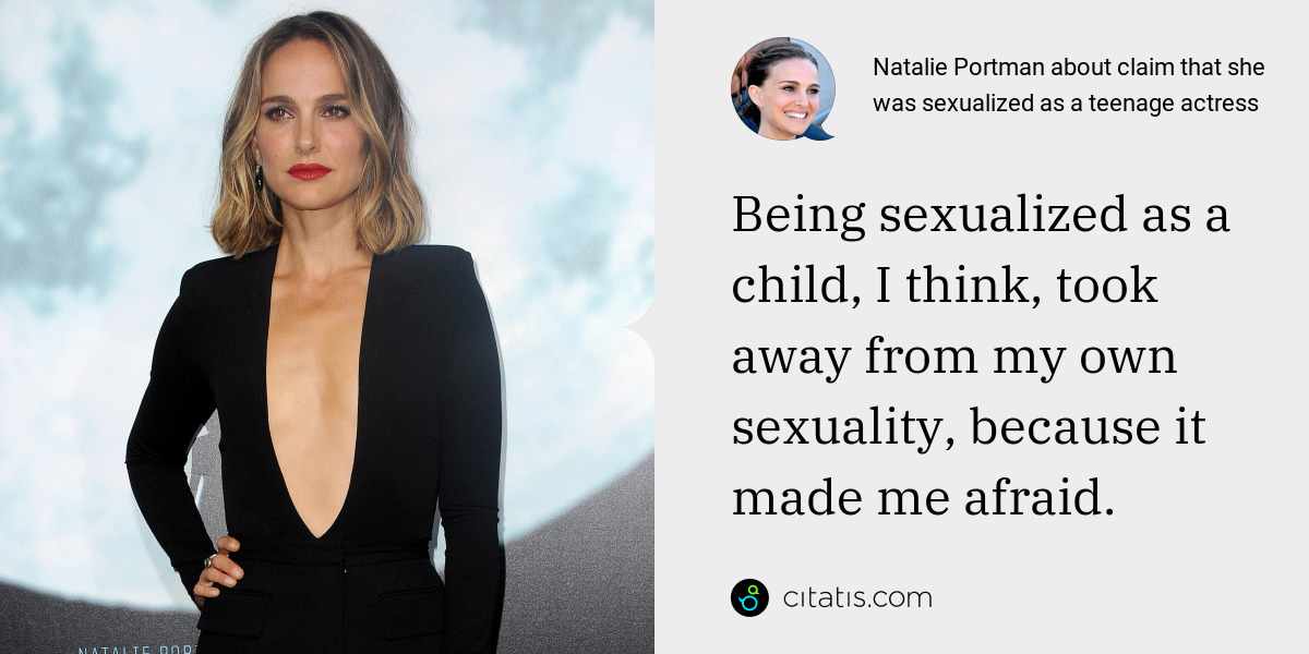 Natalie Portman: Being sexualized as a child, I think, took away from my own sexuality, because it made me afraid.