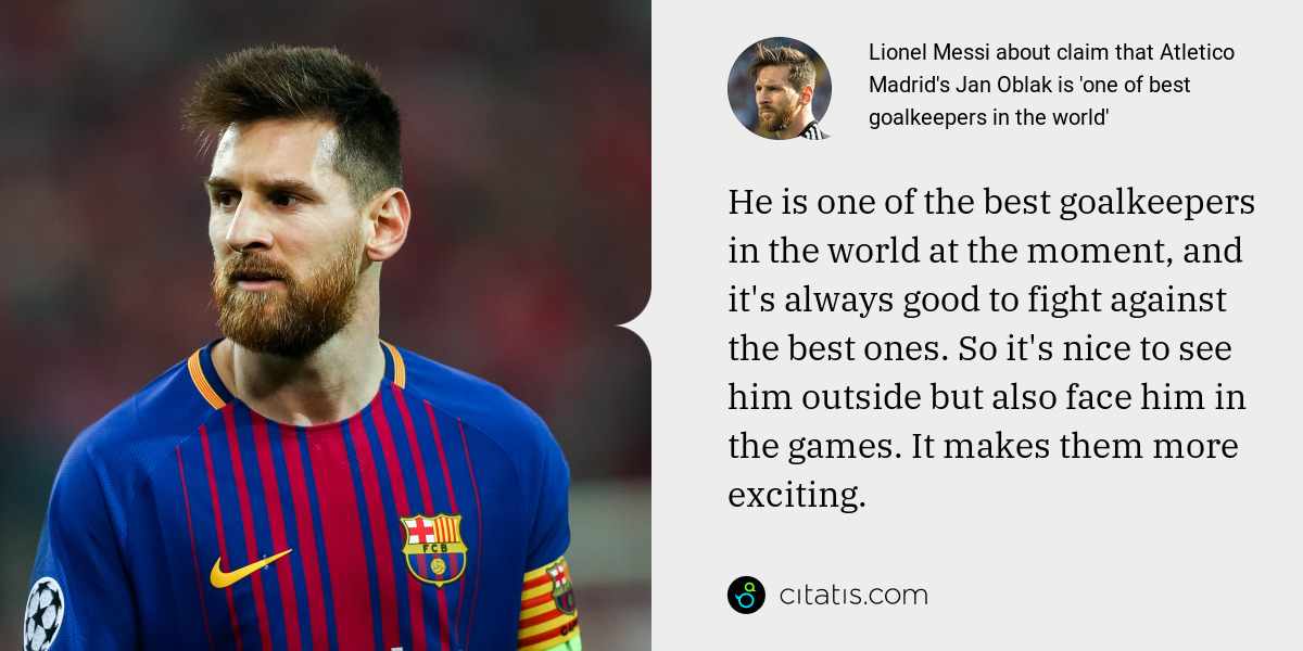 Lionel Messi: He is one of the best goalkeepers in the world at the moment, and it's always good to fight against the best ones. So it's nice to see him outside but also face him in the games. It makes them more exciting.