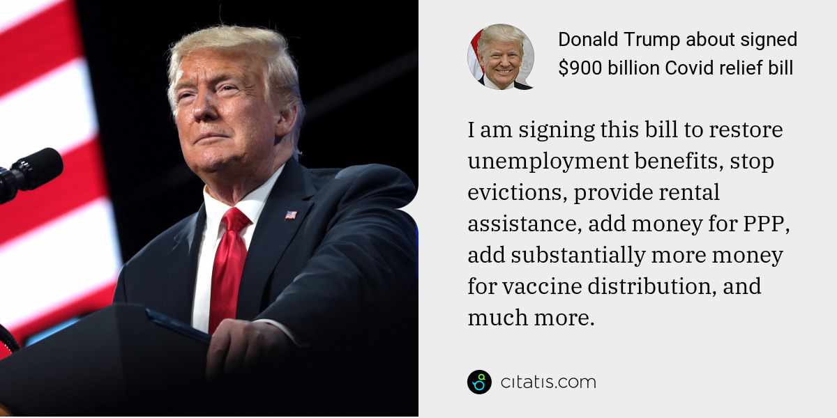 Donald Trump: I am signing this bill to restore unemployment benefits, stop evictions, provide rental assistance, add money for PPP, add substantially more money for vaccine distribution, and much more.