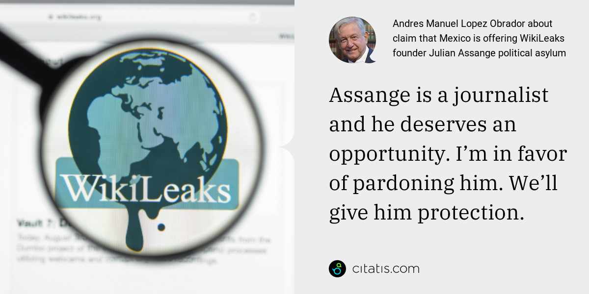 Andres Manuel Lopez Obrador: Assange is a journalist and he deserves an opportunity. I’m in favor of pardoning him. We’ll give him protection.