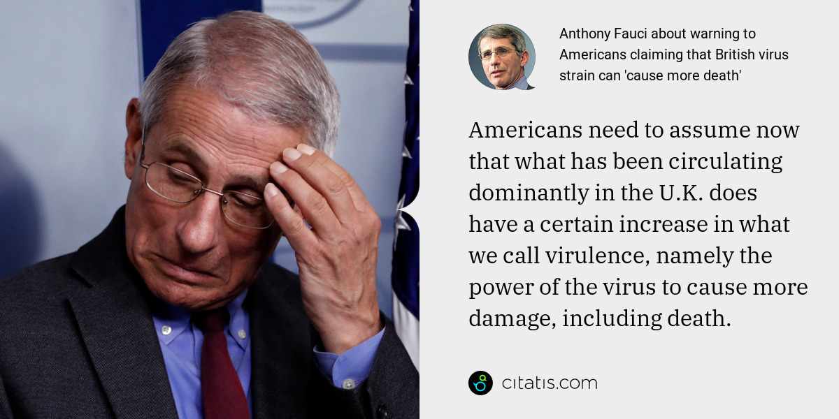 Anthony Fauci: Americans need to assume now that what has been circulating dominantly in the U.K. does have a certain increase in what we call virulence, namely the power of the virus to cause more damage, including death.