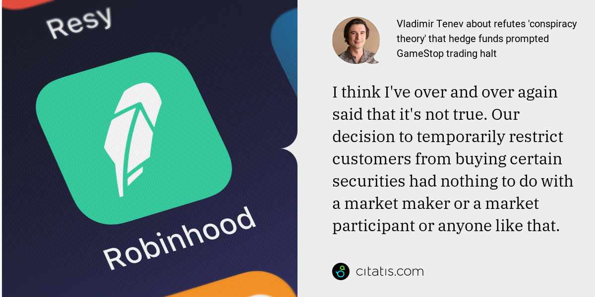 Vladimir Tenev: I think I've over and over again said that it's not true. Our decision to temporarily restrict customers from buying certain securities had nothing to do with a market maker or a market participant or anyone like that.
