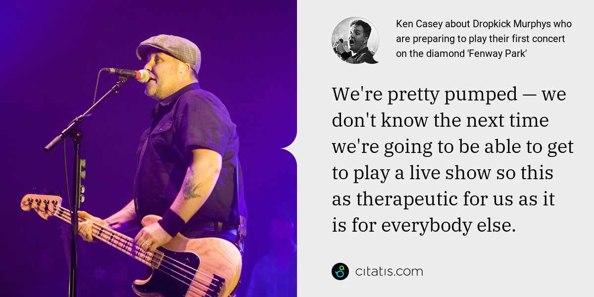 Ken Casey: We're pretty pumped — we don't know the next time we're going to be able to get to play a live show so this as therapeutic for us as it is for everybody else.