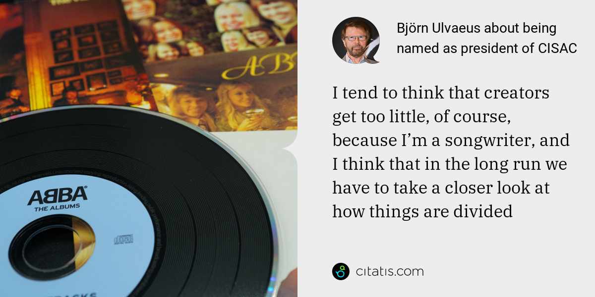 Björn Ulvaeus: I tend to think that creators get too little, of course, because I’m a songwriter, and I think that in the long run we have to take a closer look at how things are divided