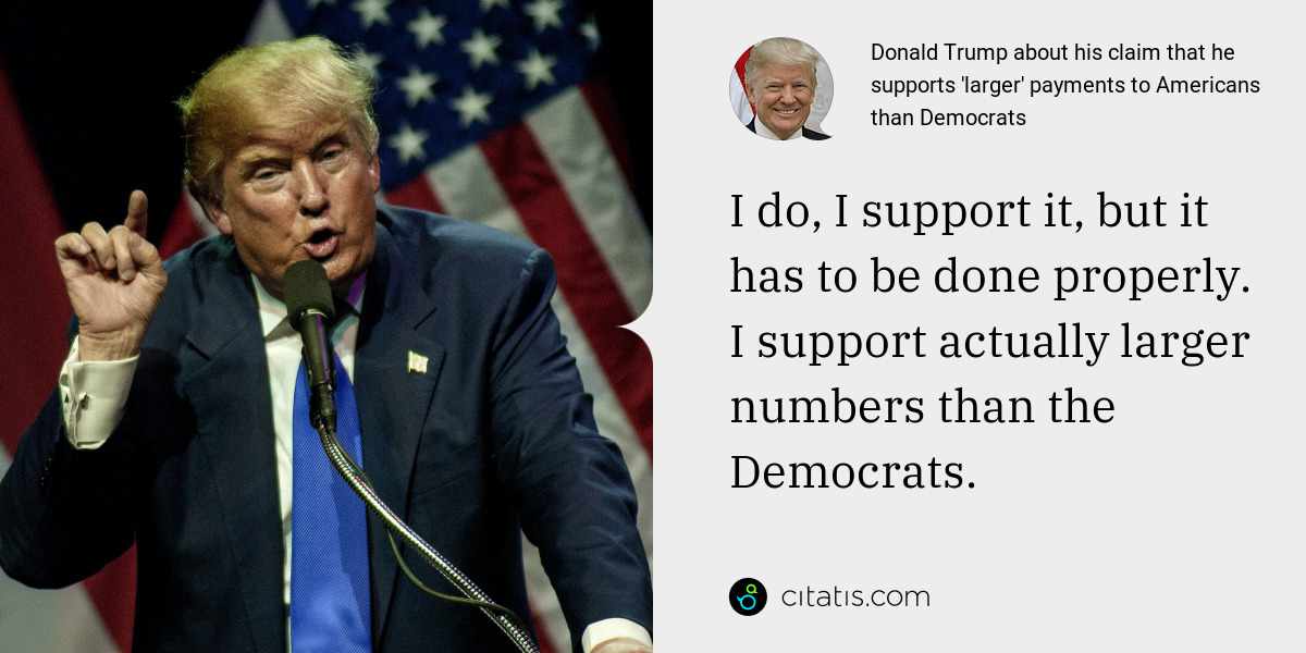 Donald Trump: I do, I support it, but it has to be done properly. I support actually larger numbers than the Democrats.