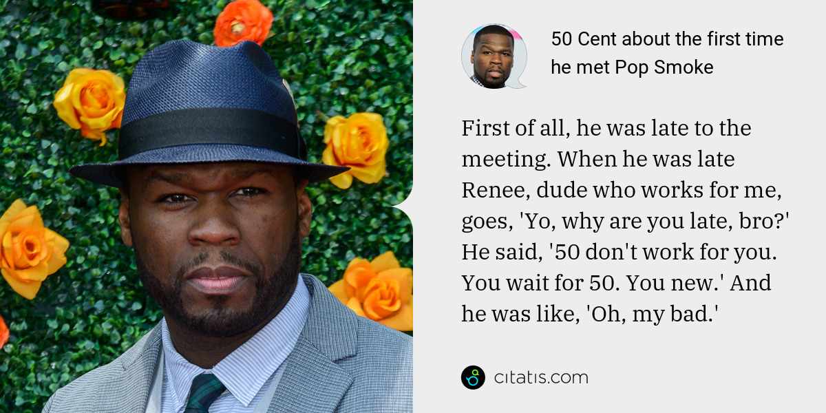 50 Cent: First of all, he was late to the meeting. When he was late Renee, dude who works for me, goes, 'Yo, why are you late, bro?' He said, '50 don't work for you. You wait for 50. You new.' And he was like, 'Oh, my bad.'