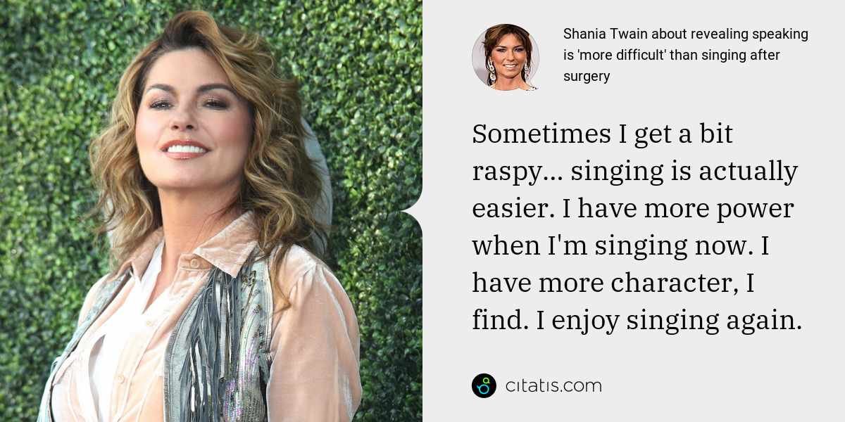 Shania Twain: Sometimes I get a bit raspy… singing is actually easier. I have more power when I'm singing now. I have more character, I find. I enjoy singing again.