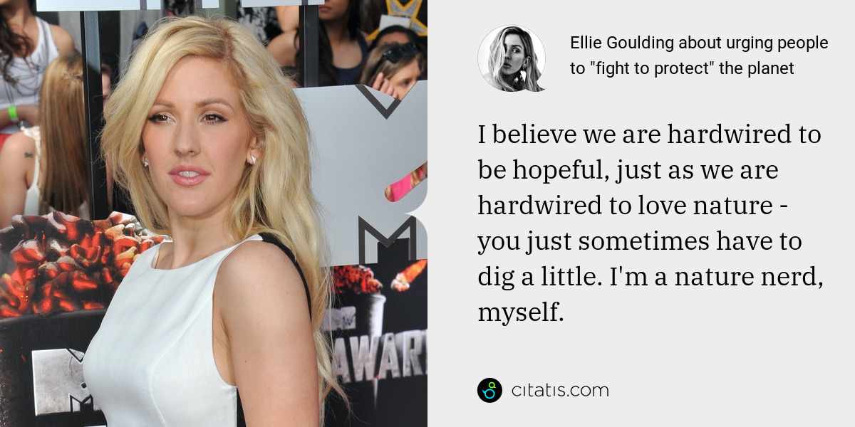 Ellie Goulding: I believe we are hardwired to be hopeful, just as we are hardwired to love nature - you just sometimes have to dig a little. I'm a nature nerd, myself.
