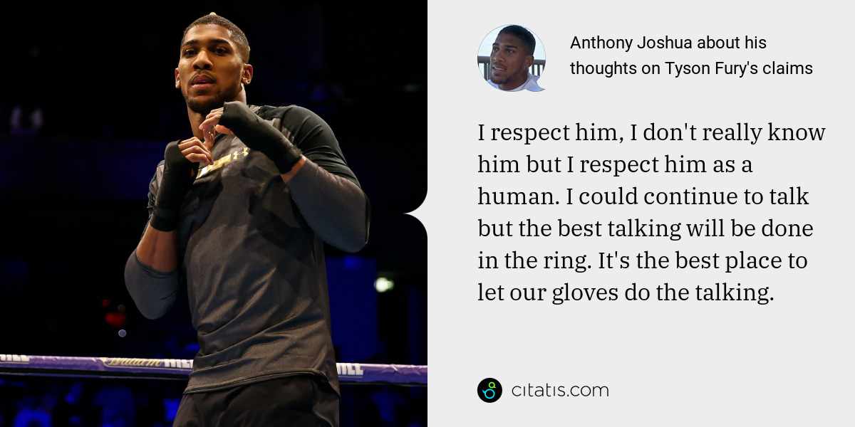 Anthony Joshua: I respect him, I don't really know him but I respect him as a human. I could continue to talk but the best talking will be done in the ring. It's the best place to let our gloves do the talking.