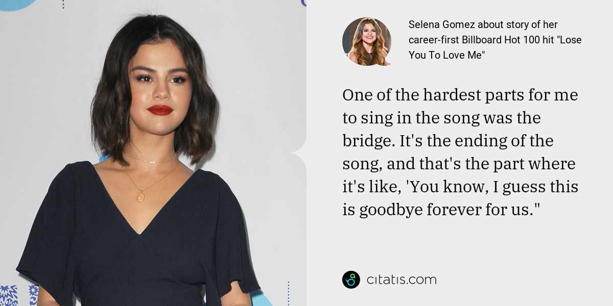 Selena Gomez: One of the hardest parts for me to sing in the song was the bridge. It's the ending of the song, and that's the part where it's like, 'You know, I guess this is goodbye forever for us."