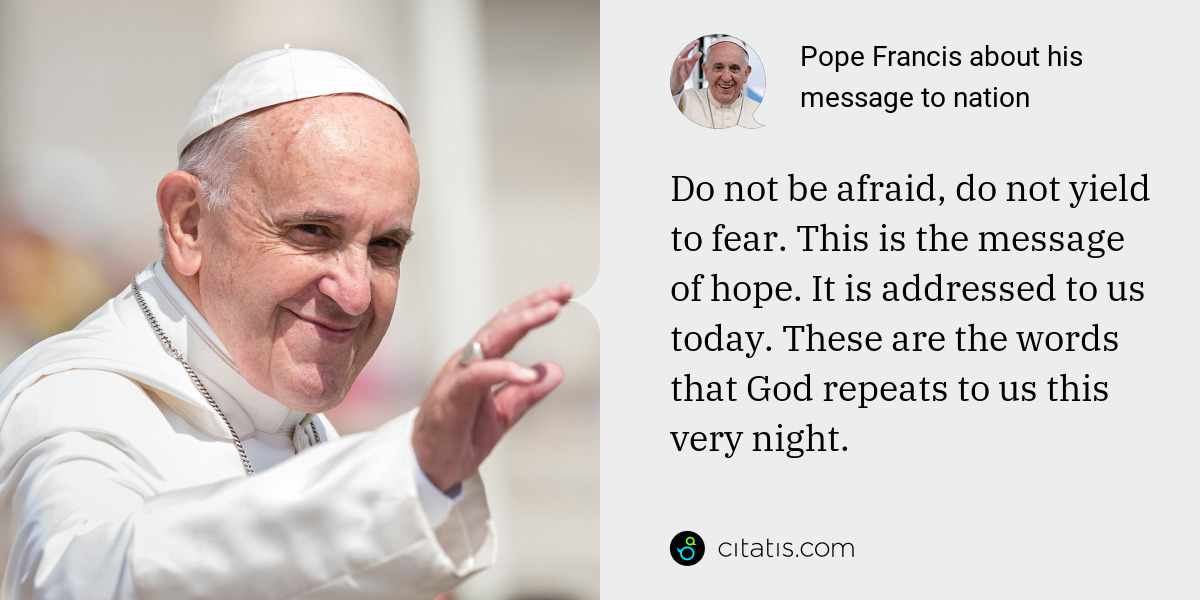 Pope Francis: Do not be afraid, do not yield to fear. This is the message of hope. It is addressed to us today. These are the words that God repeats to us this very night.