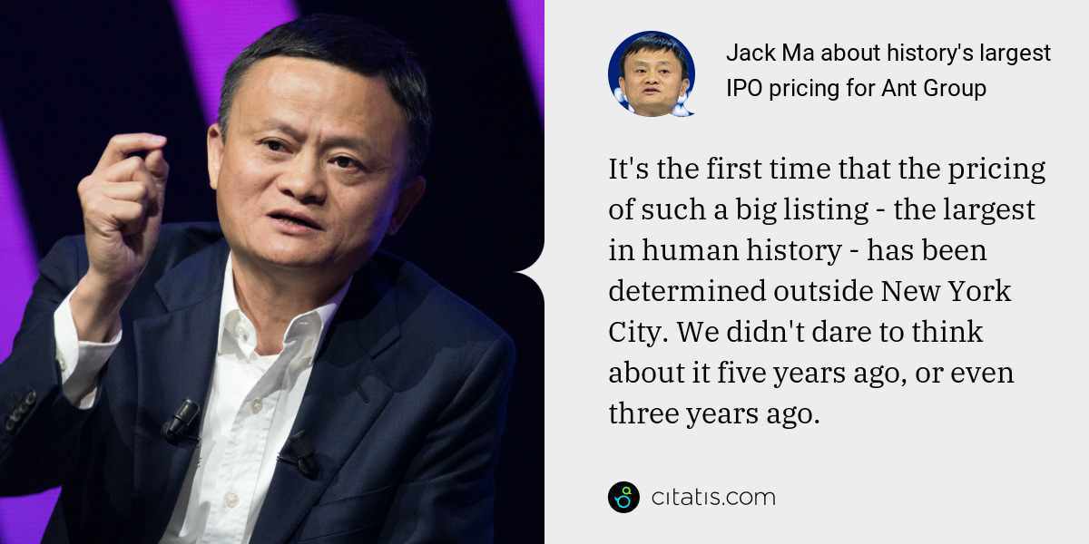 Jack Ma: It's the first time that the pricing of such a big listing - the largest in human history - has been determined outside New York City. We didn't dare to think about it five years ago, or even three years ago.