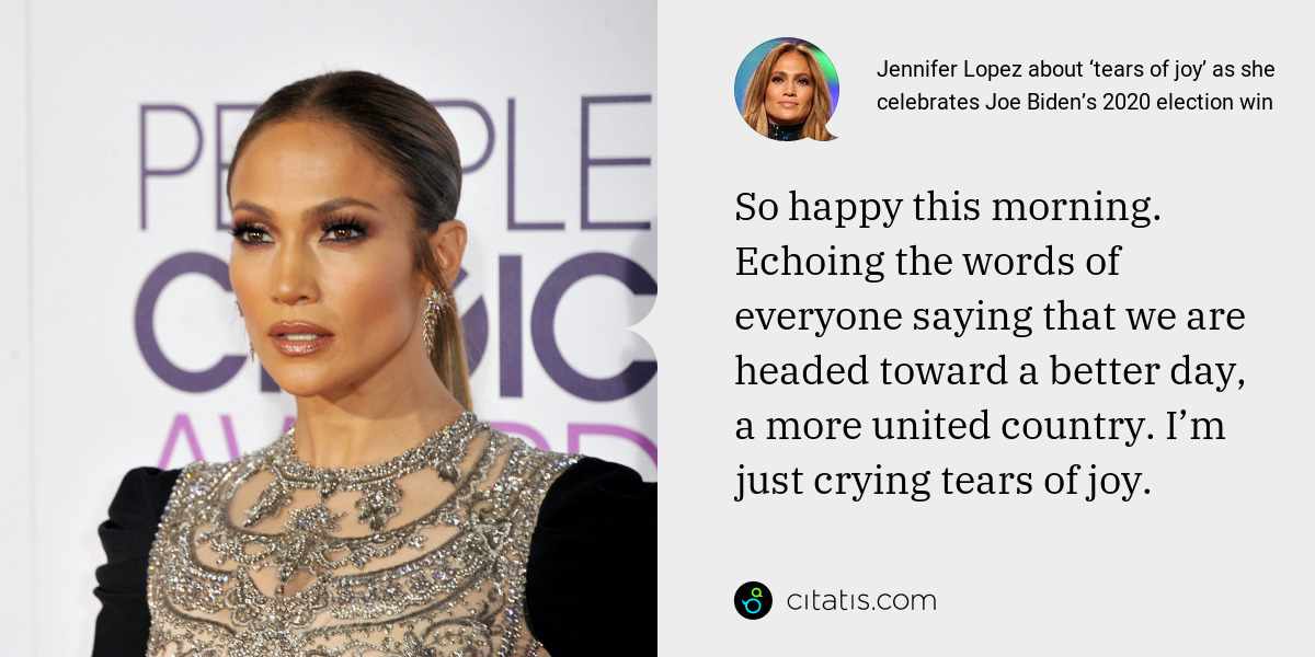 Jennifer Lopez: So happy this morning. Echoing the words of everyone saying that we are headed toward a better day, a more united country. I’m just crying tears of joy.
