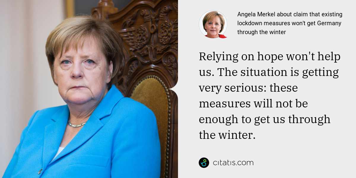 Angela Merkel: Relying on hope won't help us. The situation is getting very serious: these measures will not be enough to get us through the winter.