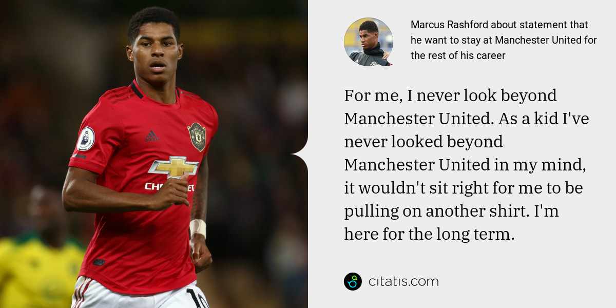 Marcus Rashford: For me, I never look beyond Manchester United. As a kid I've never looked beyond Manchester United in my mind, it wouldn't sit right for me to be pulling on another shirt. I'm here for the long term.