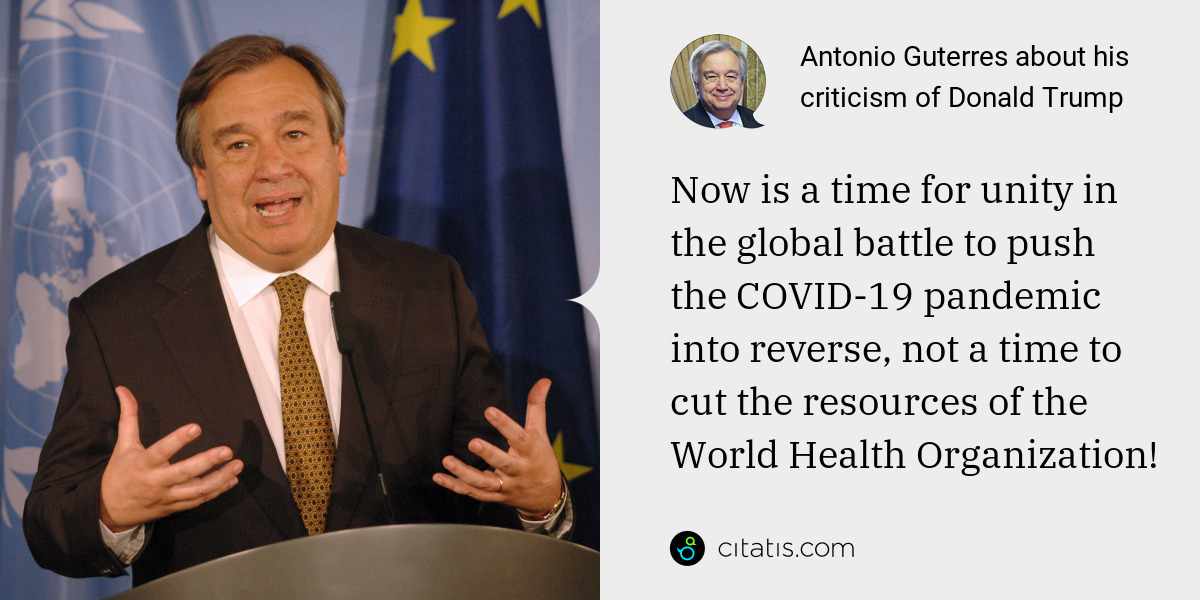 Antonio Guterres: Now is a time for unity in the global battle to push the COVID-19 pandemic into reverse, not a time to cut the resources of the World Health Organization!
