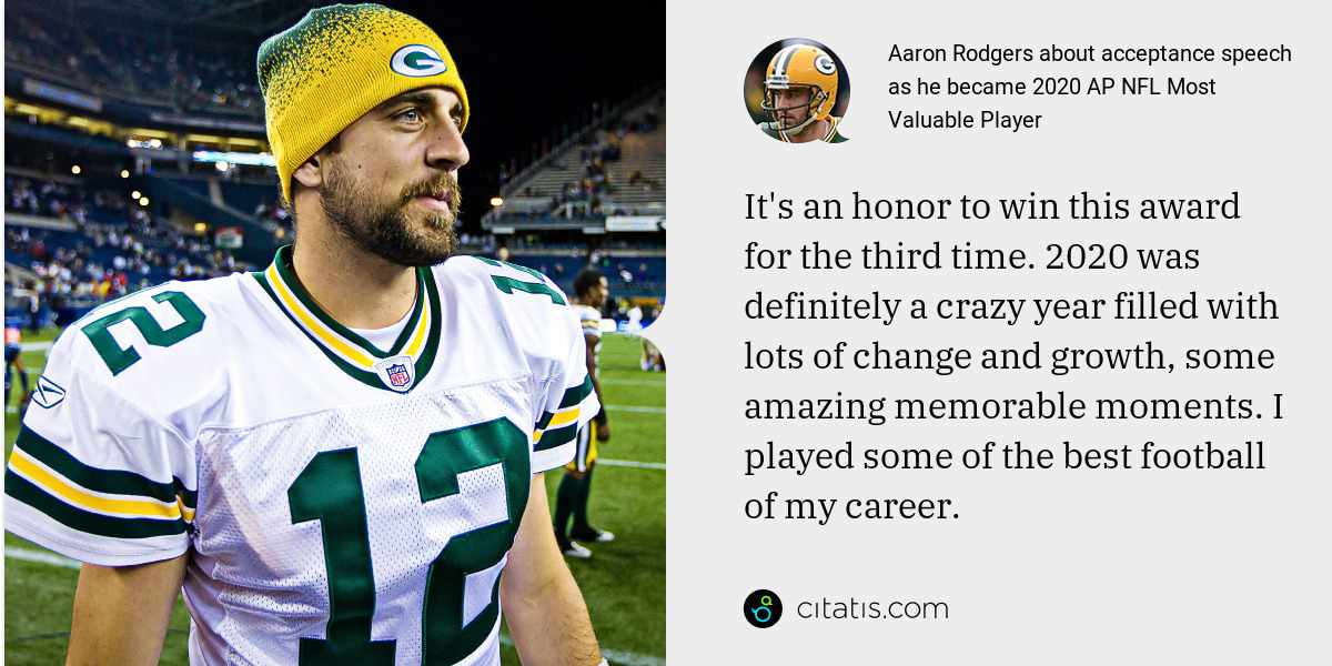 Aaron Rodgers: It's an honor to win this award for the third time. 2020 was definitely a crazy year filled with lots of change and growth, some amazing memorable moments. I played some of the best football of my career.