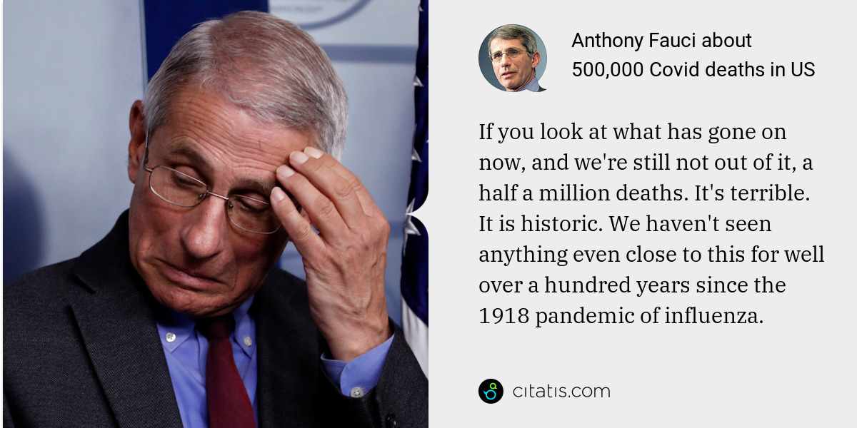Anthony Fauci: If you look at what has gone on now, and we're still not out of it, a half a million deaths. It's terrible. It is historic. We haven't seen anything even close to this for well over a hundred years since the 1918 pandemic of influenza.