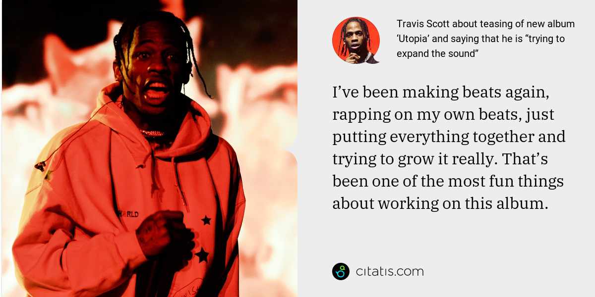 Travis Scott: I’ve been making beats again, rapping on my own beats, just putting everything together and trying to grow it really. That’s been one of the most fun things about working on this album.